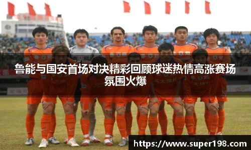 鲁能与国安首场对决精彩回顾球迷热情高涨赛场氛围火爆